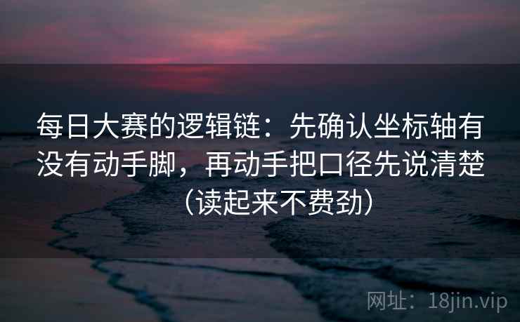 每日大赛的逻辑链：先确认坐标轴有没有动手脚，再动手把口径先说清楚（读起来不费劲）
