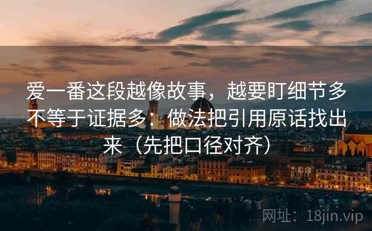 爱一番这段越像故事，越要盯细节多不等于证据多：做法把引用原话找出来（先把口径对齐）