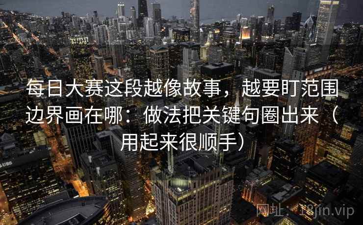 每日大赛这段越像故事，越要盯范围边界画在哪：做法把关键句圈出来（用起来很顺手）
