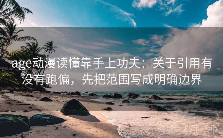 age动漫读懂靠手上功夫:关于引用有没有跑偏,先把范围写成明确边界 age动漫读懂靠手上功夫:关于引用有没有跑偏,先把范围写成明确边界