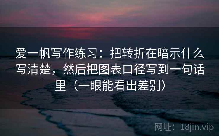 爱一帆写作练习：把转折在暗示什么写清楚，然后把图表口径写到一句话里（一眼能看出差别）