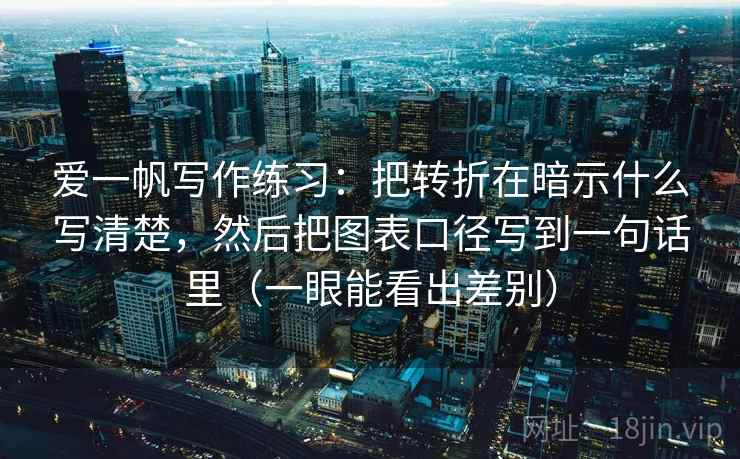 爱一帆写作练习：把转折在暗示什么写清楚，然后把图表口径写到一句话里（一眼能看出差别）