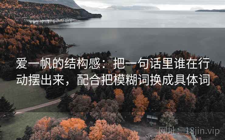 爱一帆的结构感：把一句话里谁在行动摆出来，配合把模糊词换成具体词