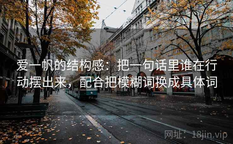 爱一帆的结构感：把一句话里谁在行动摆出来，配合把模糊词换成具体词