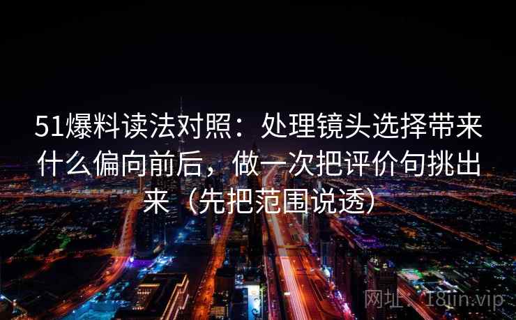 51爆料读法对照：处理镜头选择带来什么偏向前后，做一次把评价句挑出来（先把范围说透）