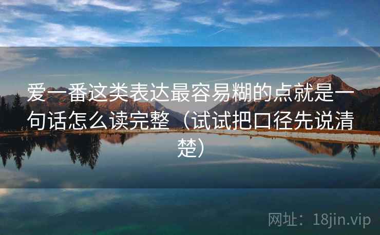 爱一番这类表达最容易糊的点就是一句话怎么读完整(试试把口径先说清楚) 爱一番这类表达最容易糊的点就是一句话怎么读完整(试试把口径先说清楚)