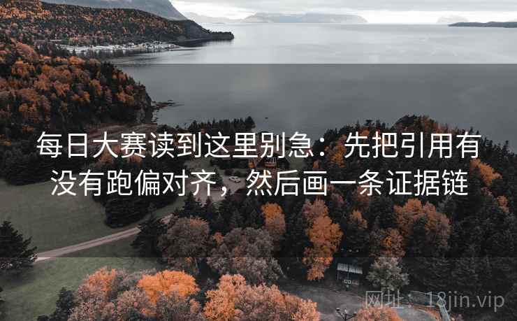 每日大赛读到这里别急:先把引用有没有跑偏对齐,然后画一条证据链 每日大赛读到这里别急:先把引用有没有跑偏对齐,然后画一条证据链