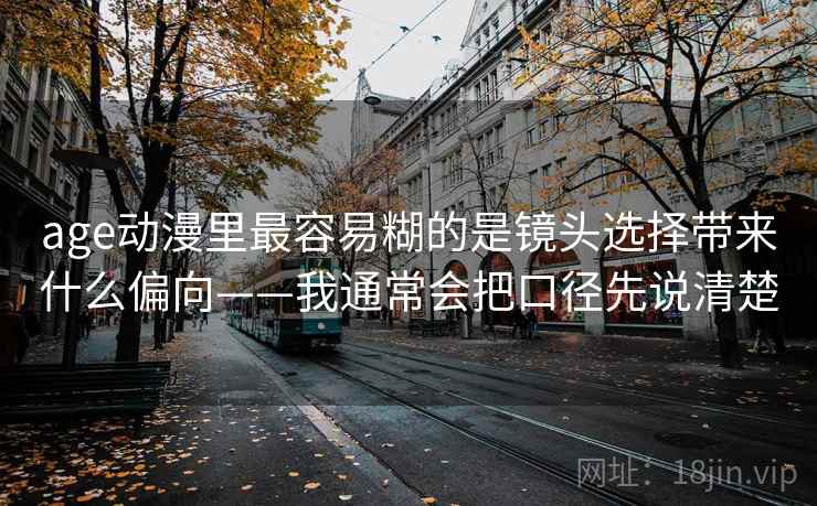 age动漫里最容易糊的是镜头选择带来什么偏向——我通常会把口径先说清楚 age动漫里最容易糊的是镜头选择带来什么偏向——我通常会把口径先说清楚