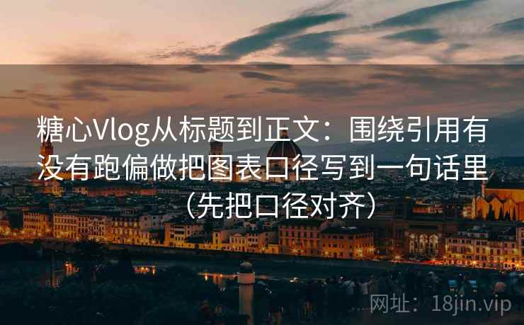 糖心Vlog从标题到正文：围绕引用有没有跑偏做把图表口径写到一句话里（先把口径对齐）
