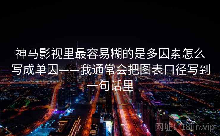 神马影视里最容易糊的是多因素怎么写成单因——我通常会把图表口径写到一句话里