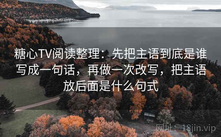 糖心TV阅读整理:先把主语到底是谁写成一句话,再做一次改写,把主语放后面是什么句式 糖心TV阅读整理:先把主语到底是谁写成一句话,再做一次改写,把主语放后面是什么句式