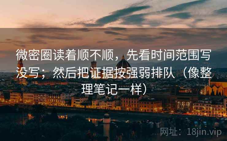 微密圈读着顺不顺，先看时间范围写没写；然后把证据按强弱排队（像整理笔记一样）