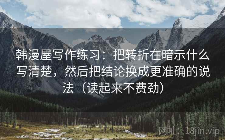 韩漫屋写作练习：把转折在暗示什么写清楚，然后把结论换成更准确的说法（读起来不费劲）