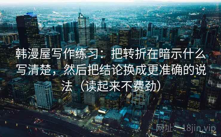韩漫屋写作练习：把转折在暗示什么写清楚，然后把结论换成更准确的说法（读起来不费劲）