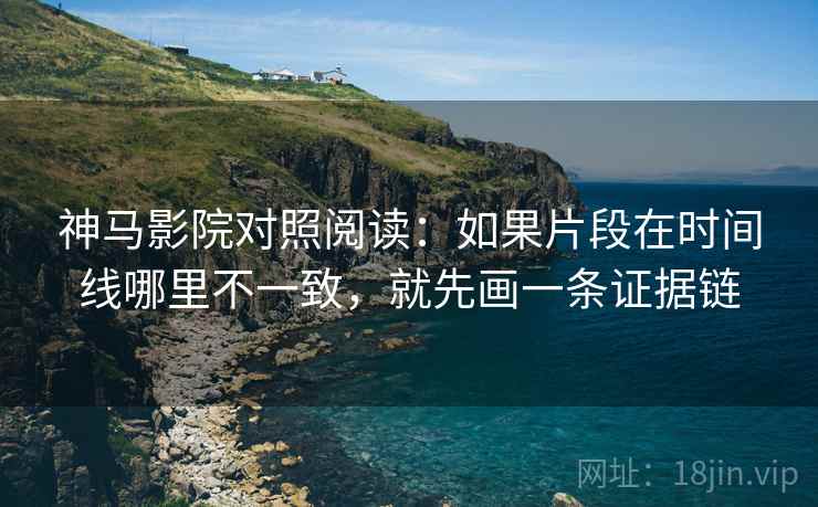 神马影院对照阅读：如果片段在时间线哪里不一致，就先画一条证据链