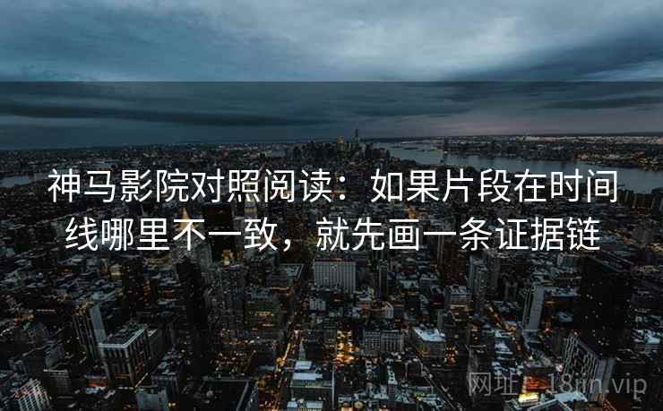 神马影院对照阅读：如果片段在时间线哪里不一致，就先画一条证据链