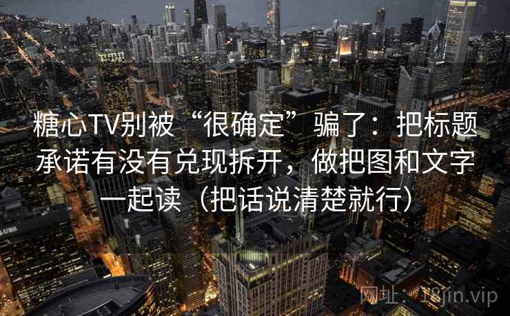 糖心TV别被“很确定”骗了:把标题承诺有没有兑现拆开,做把图和文字一起读(把话说清楚就行) 糖心TV别被“很确定”骗了:把标题承诺有没有兑现拆开,做把图和文字一起读(把话说清楚就行)