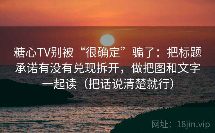 糖心TV别被“很确定”骗了:把标题承诺有没有兑现拆开,做把图和文字一起读(把话说清楚就行) 糖心TV别被“很确定”骗了:把标题承诺有没有兑现拆开,做把图和文字一起读(把话说清楚就行)
