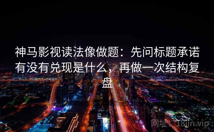 神马影视读法像做题:先问标题承诺有没有兑现是什么,再做一次结构复盘 神马影视读法像做题:先问标题承诺有没有兑现是什么,再做一次结构复盘