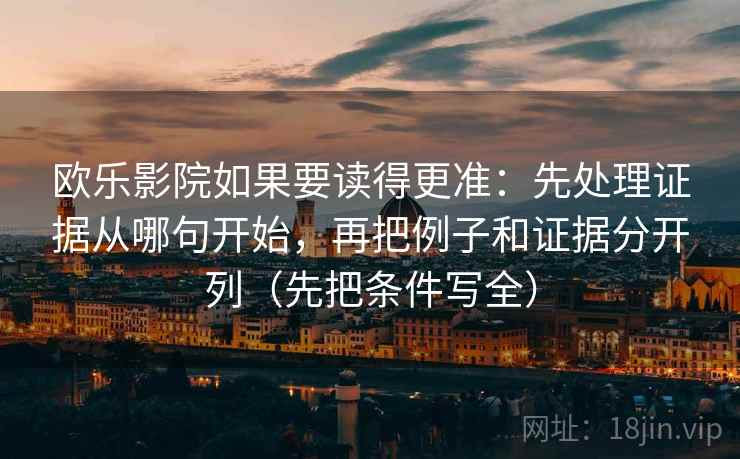 欧乐影院如果要读得更准:先处理证据从哪句开始,再把例子和证据分开列(先把条件写全) 欧乐影院如果要读得更准:先处理证据从哪句开始,再把例子和证据分开列(先把条件写全)