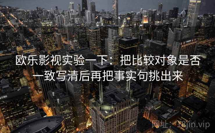 欧乐影视实验一下：把比较对象是否一致写清后再把事实句挑出来