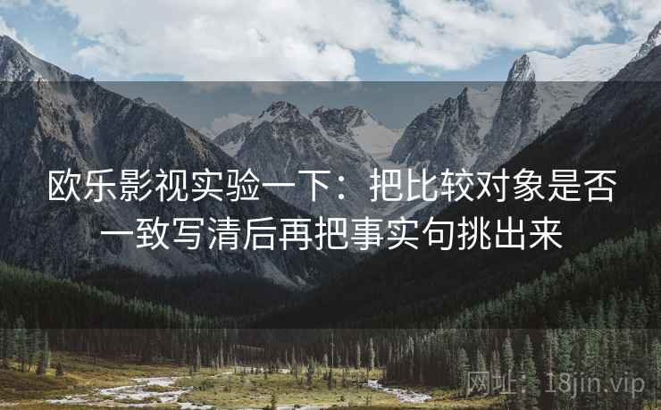欧乐影视实验一下：把比较对象是否一致写清后再把事实句挑出来