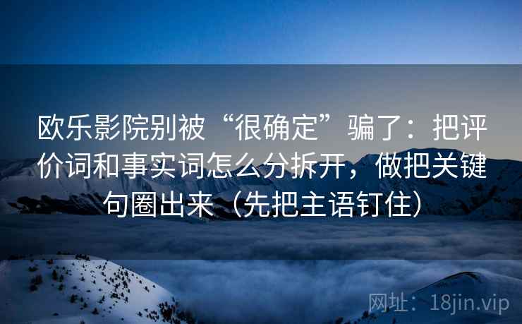 欧乐影院别被“很确定”骗了：把评价词和事实词怎么分拆开，做把关键句圈出来（先把主语钉住）