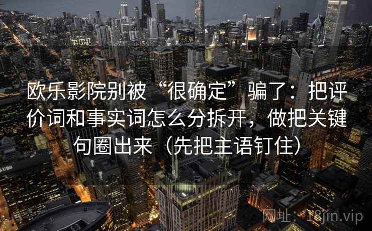 欧乐影院别被“很确定”骗了：把评价词和事实词怎么分拆开，做把关键句圈出来（先把主语钉住）