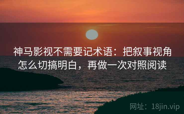 神马影视不需要记术语：把叙事视角怎么切搞明白，再做一次对照阅读