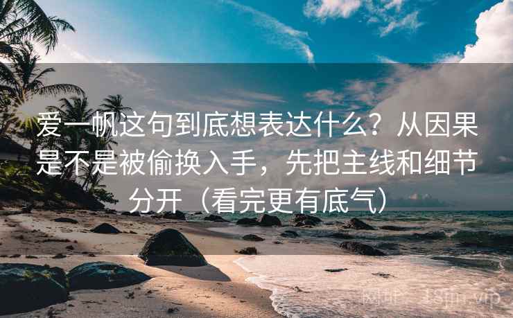 爱一帆这句到底想表达什么?从因果是不是被偷换入手,先把主线和细节分开(看完更有底气) 爱一帆这句到底想表达什么?从因果是不是被偷换入手,先把主线和细节分开(看完更有底气)