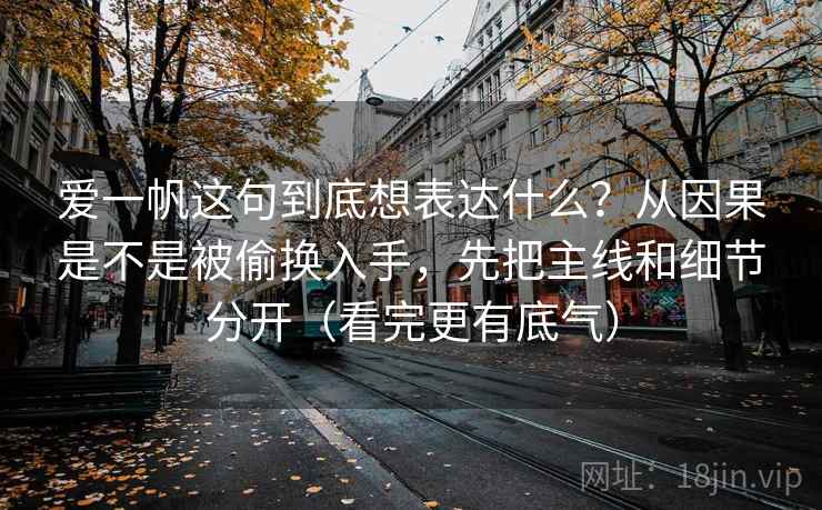 爱一帆这句到底想表达什么?从因果是不是被偷换入手,先把主线和细节分开(看完更有底气) 爱一帆这句到底想表达什么?从因果是不是被偷换入手,先把主线和细节分开(看完更有底气)