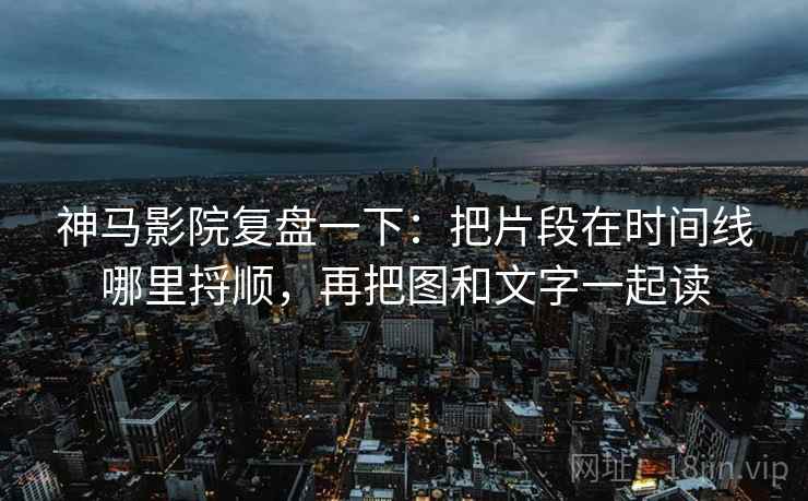 神马影院复盘一下：把片段在时间线哪里捋顺，再把图和文字一起读