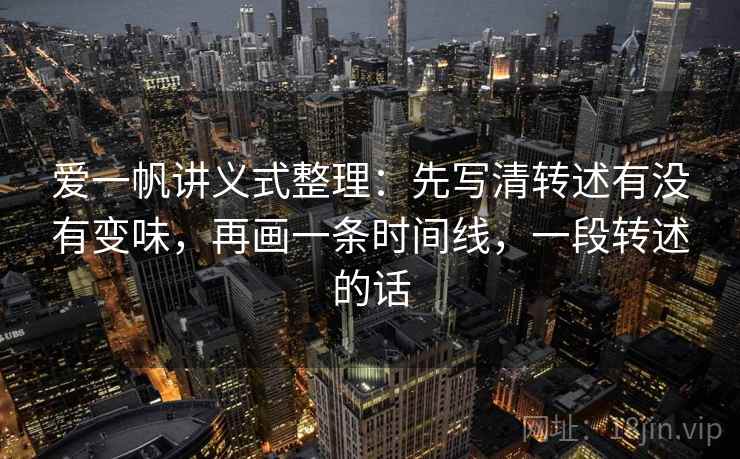 爱一帆讲义式整理：先写清转述有没有变味，再画一条时间线，一段转述的话