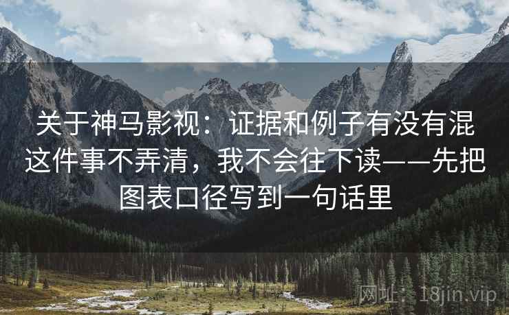 关于神马影视:证据和例子有没有混这件事不弄清,我不会往下读——先把图表口径写到一句话里 关于神马影视:证据和例子有没有混这件事不弄清,我不会往下读——先把图表口径写到一句话里