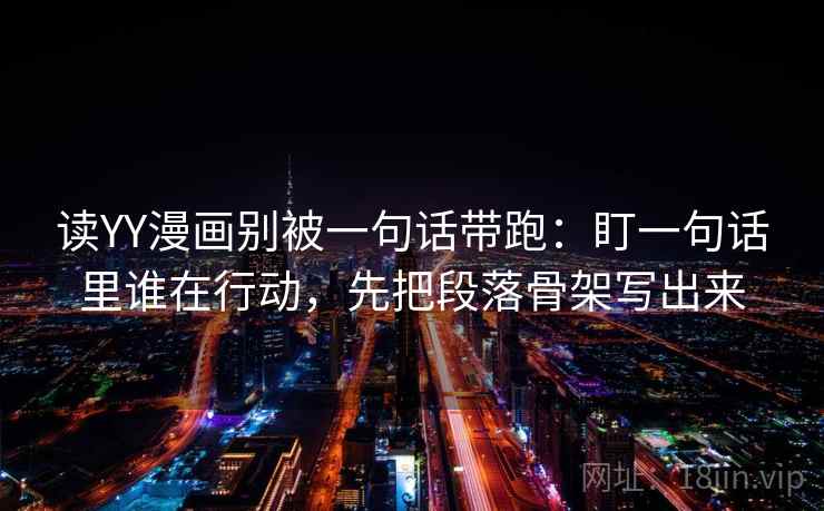 读YY漫画别被一句话带跑：盯一句话里谁在行动，先把段落骨架写出来
