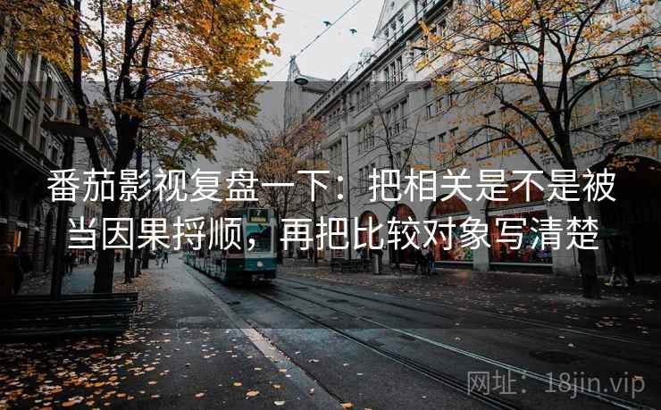 番茄影视复盘一下:把相关是不是被当因果捋顺,再把比较对象写清楚 番茄影视复盘一下:把相关是不是被当因果捋顺,再把比较对象写清楚