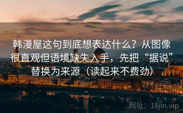 韩漫屋这句到底想表达什么?从图像很直观但语境缺失入手,先把“据说”替换为来源(读起来不费劲) 韩漫屋这句到底想表达什么?从图像很直观但语境缺失入手,先把“据说”替换为来源(读起来不费劲)