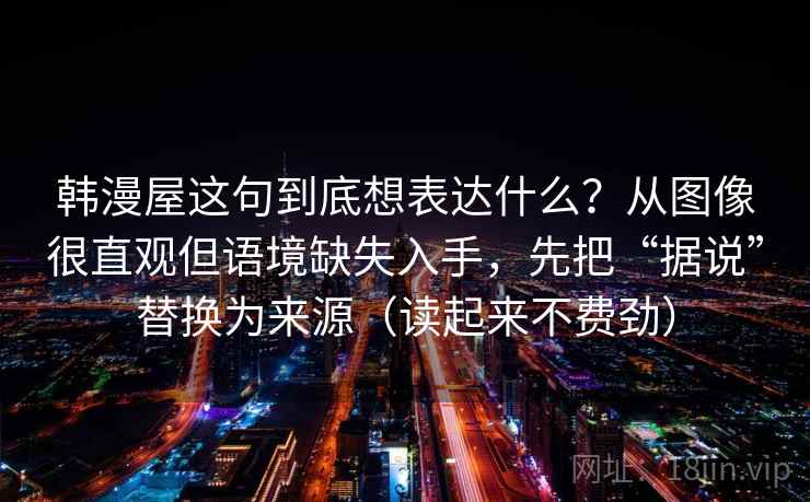 韩漫屋这句到底想表达什么?从图像很直观但语境缺失入手,先把“据说”替换为来源(读起来不费劲) 韩漫屋这句到底想表达什么?从图像很直观但语境缺失入手,先把“据说”替换为来源(读起来不费劲)
