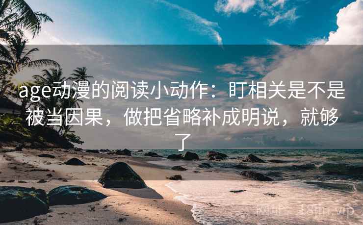 age动漫的阅读小动作：盯相关是不是被当因果，做把省略补成明说，就够了