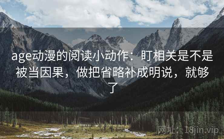 age动漫的阅读小动作：盯相关是不是被当因果，做把省略补成明说，就够了