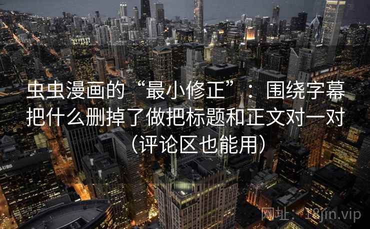 虫虫漫画的“最小修正”:围绕字幕把什么删掉了做把标题和正文对一对(评论区也能用) 虫虫漫画的“最小修正”:围绕字幕把什么删掉了做把标题和正文对一对(评论区也能用)