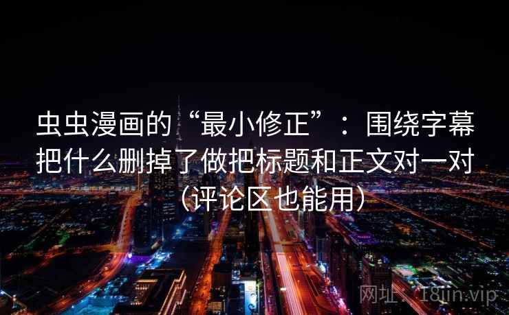 虫虫漫画的“最小修正”:围绕字幕把什么删掉了做把标题和正文对一对(评论区也能用) 虫虫漫画的“最小修正”:围绕字幕把什么删掉了做把标题和正文对一对(评论区也能用)