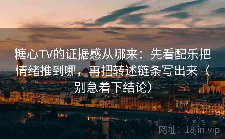 糖心TV的证据感从哪来：先看配乐把情绪推到哪，再把转述链条写出来（别急着下结论）