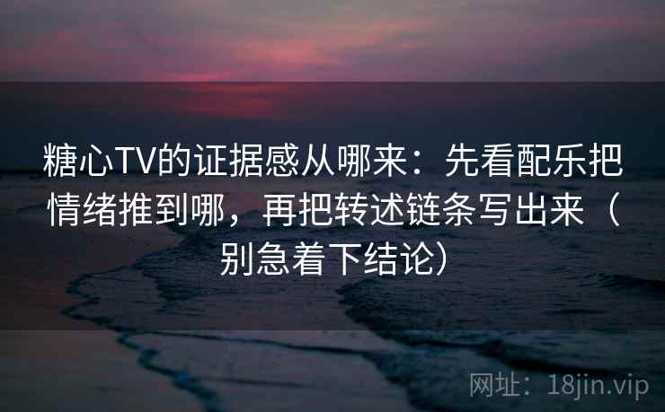 糖心TV的证据感从哪来：先看配乐把情绪推到哪，再把转述链条写出来（别急着下结论）