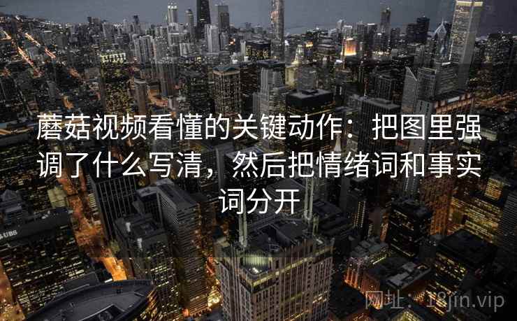 蘑菇视频看懂的关键动作:把图里强调了什么写清,然后把情绪词和事实词分开 蘑菇视频看懂的关键动作:把图里强调了什么写清,然后把情绪词和事实词分开