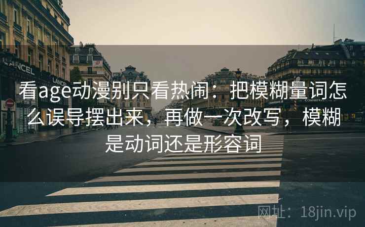 看age动漫别只看热闹:把模糊量词怎么误导摆出来,再做一次改写,模糊是动词还是形容词 看age动漫别只看热闹:把模糊量词怎么误导摆出来,再做一次改写,模糊是动词还是形容词