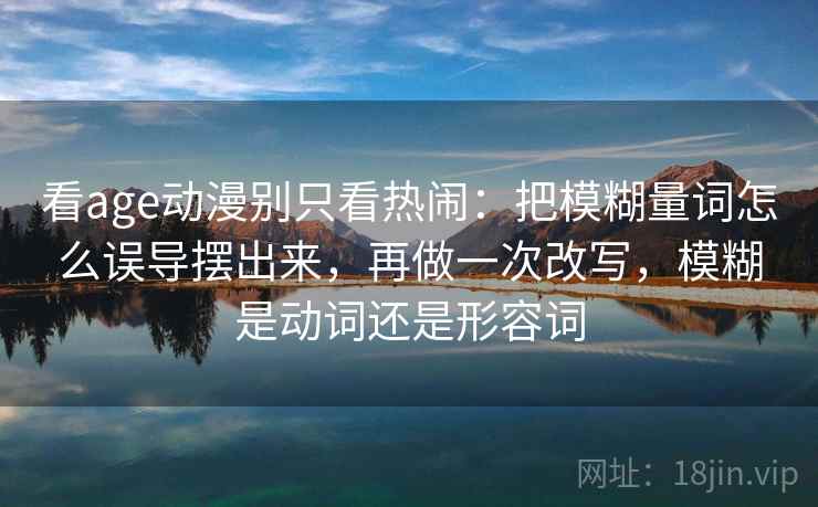 看age动漫别只看热闹:把模糊量词怎么误导摆出来,再做一次改写,模糊是动词还是形容词 看age动漫别只看热闹:把模糊量词怎么误导摆出来,再做一次改写,模糊是动词还是形容词