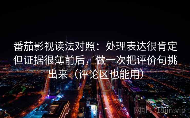 番茄影视读法对照：处理表达很肯定但证据很薄前后，做一次把评价句挑出来（评论区也能用）