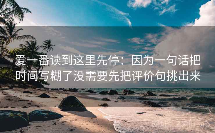 爱一番读到这里先停:因为一句话把时间写糊了没需要先把评价句挑出来 爱一番读到这里先停:因为一句话把时间写糊了没需要先把评价句挑出来