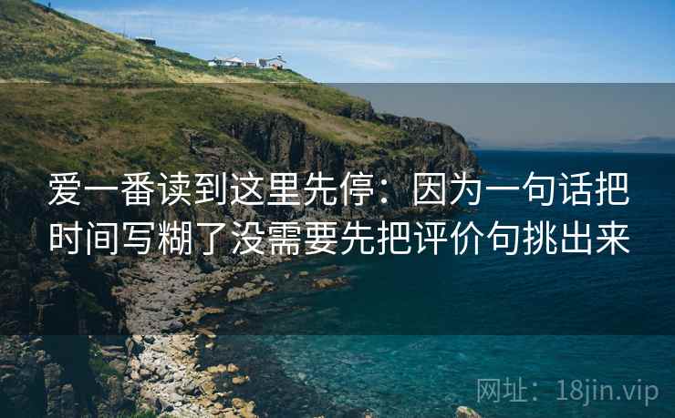 爱一番读到这里先停:因为一句话把时间写糊了没需要先把评价句挑出来 爱一番读到这里先停:因为一句话把时间写糊了没需要先把评价句挑出来